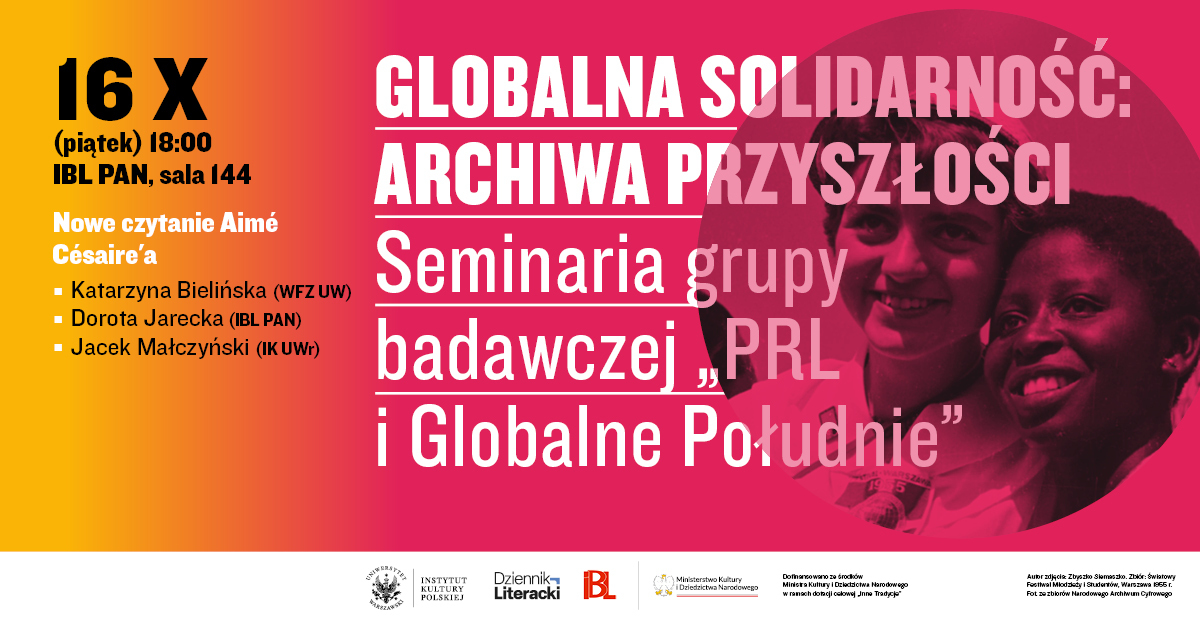 Jasne, Weroniko. Tekst z grafiki brzmi: 16 X (piątek) 18:00 IBL PAN, sala 144 Nowe czytanie Aimé Césaire’a ▪ Katarzyna Bielińska (WFZ UW) ▪ Dorota Jarecka (IBL PAN) ▪ Jacek Małczyński (IK UWr) GLOBALNA SOLIDARNOŚĆ: ARCHIWA PRZYSZŁOŚCI Seminaria grupy badawczej „PRL i Globalne Południe” Na dole grafiki: Uniwersytet Warszawski – Instytut Kultury Polskiej Dziennik Literacki IBL Ministerstwo Kultury i Dziedzictwa Narodowego Dofinansowano ze środków Ministra Kultury i Dziedzictwa Narodowego w ramach dotacji celowej „Inne Tradycje” Autor zdjęcia: Zbysław Siemaszko. Zbiór: Światowy Festiwal Młodzieży i Studentów, Warszawa 1955 r. Fot. ze zbiorów Narodowego Archiwum Cyfrowego.
